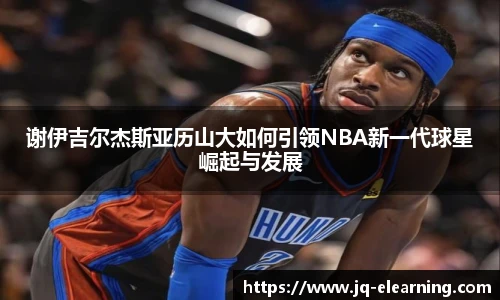 谢伊吉尔杰斯亚历山大如何引领NBA新一代球星崛起与发展